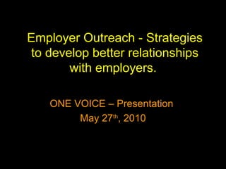 Employer Outreach - Strategies
to develop better relationships
with employers.
ONE VOICE – Presentation
May 27th
, 2010
 