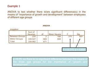 ANOVA to test whether there is/are significant difference(s) in the means of “importance of growth and development” between employees of different age groups  F = 0.370, p = 0.691 p  >0.05, so t here is no significant difference between the means of the three age groups for the importance of “growth and development” Example 1 