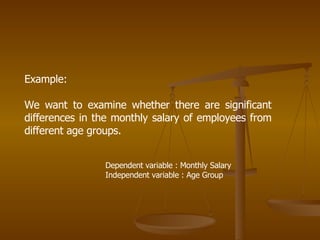 Example: We want to examine whether there are significant differences in the monthly salary of employees from different age groups. Dependent variable : Monthly Salary Independent variable : Age Group 