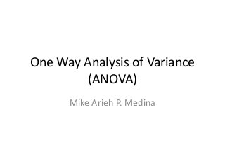 One Way Analysis of Variance
(ANOVA)
Mike Arieh P. Medina
 