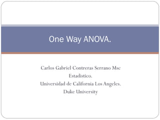 Carlos Gabriel Contreras Serrano Msc Estadistico. Universidad de California Los Angeles. Duke University One Way ANOVA. 