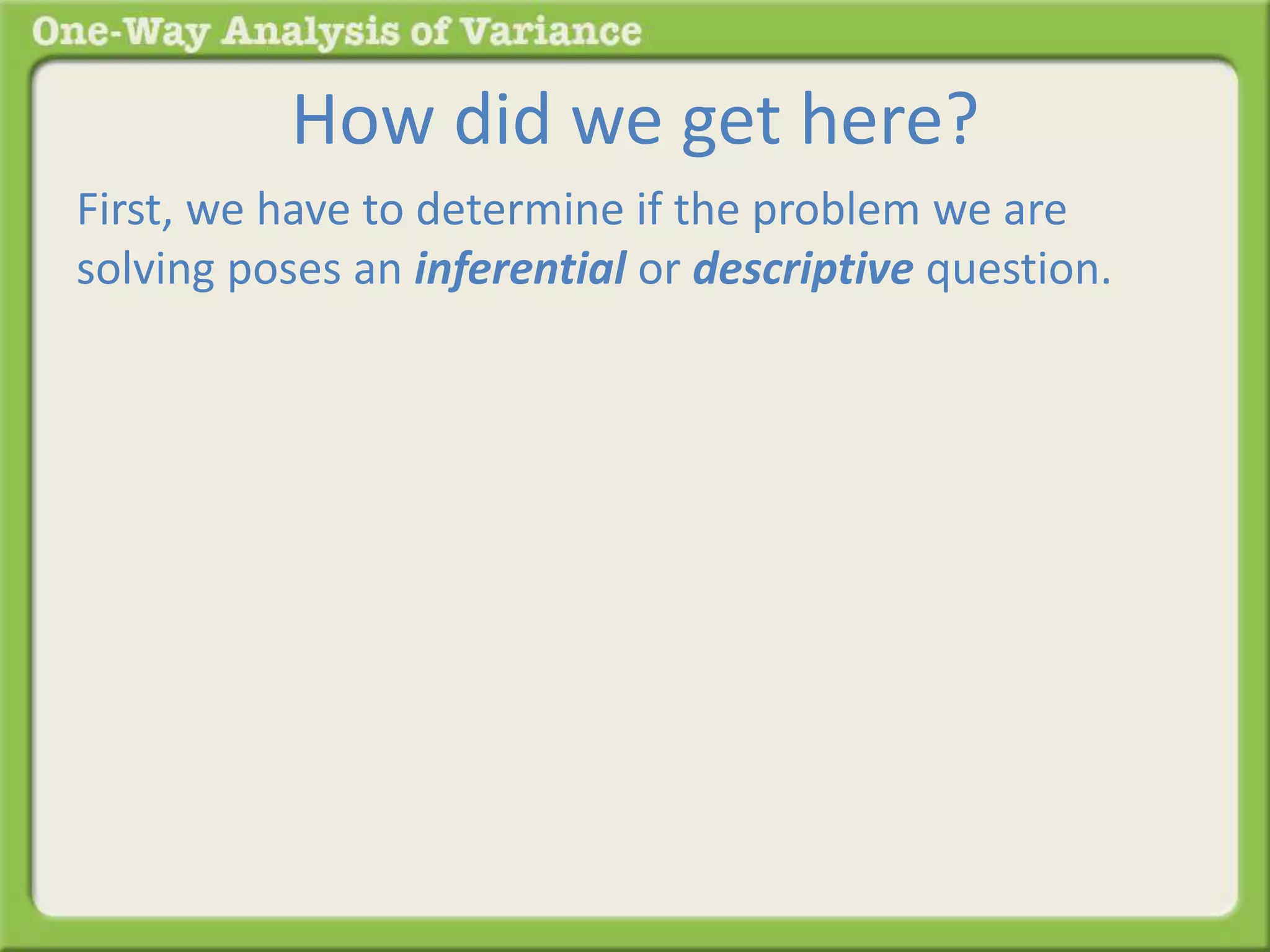 How did we get here? 
First, we have to determine if the problem we are 
solving poses an inferential or descriptive question. 
 