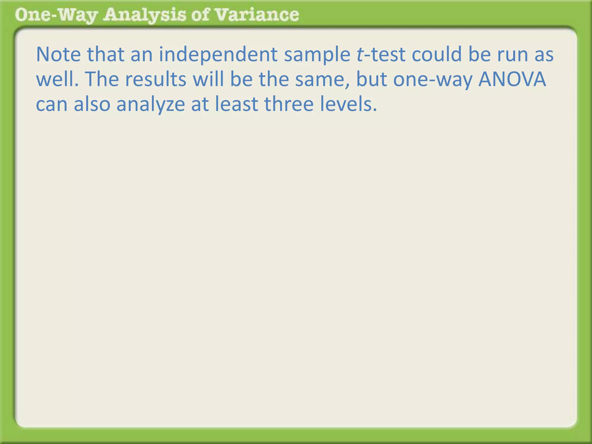 Note that an independent sample t-test could be run as 
well. The results will be the same, but one-way ANOVA 
can also analyze at least three levels. 
 