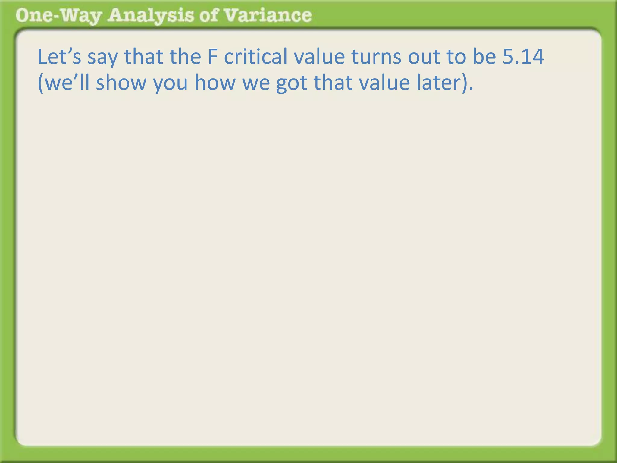 Let’s say that the F critical value turns out to be 5.14 
(we’ll show you how we got that value later). 
 