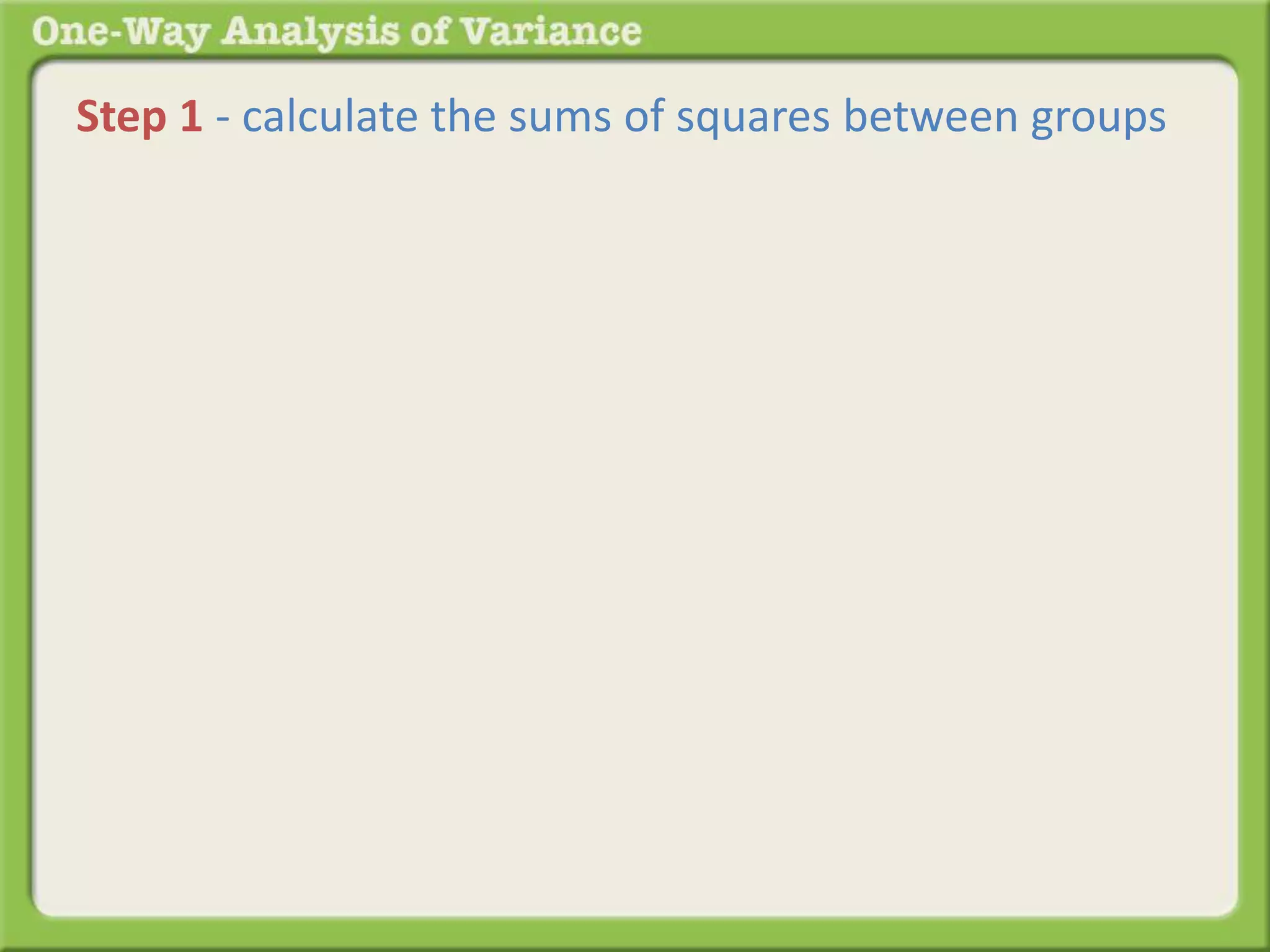 Step 1 - calculate the sums of squares between groups 
 