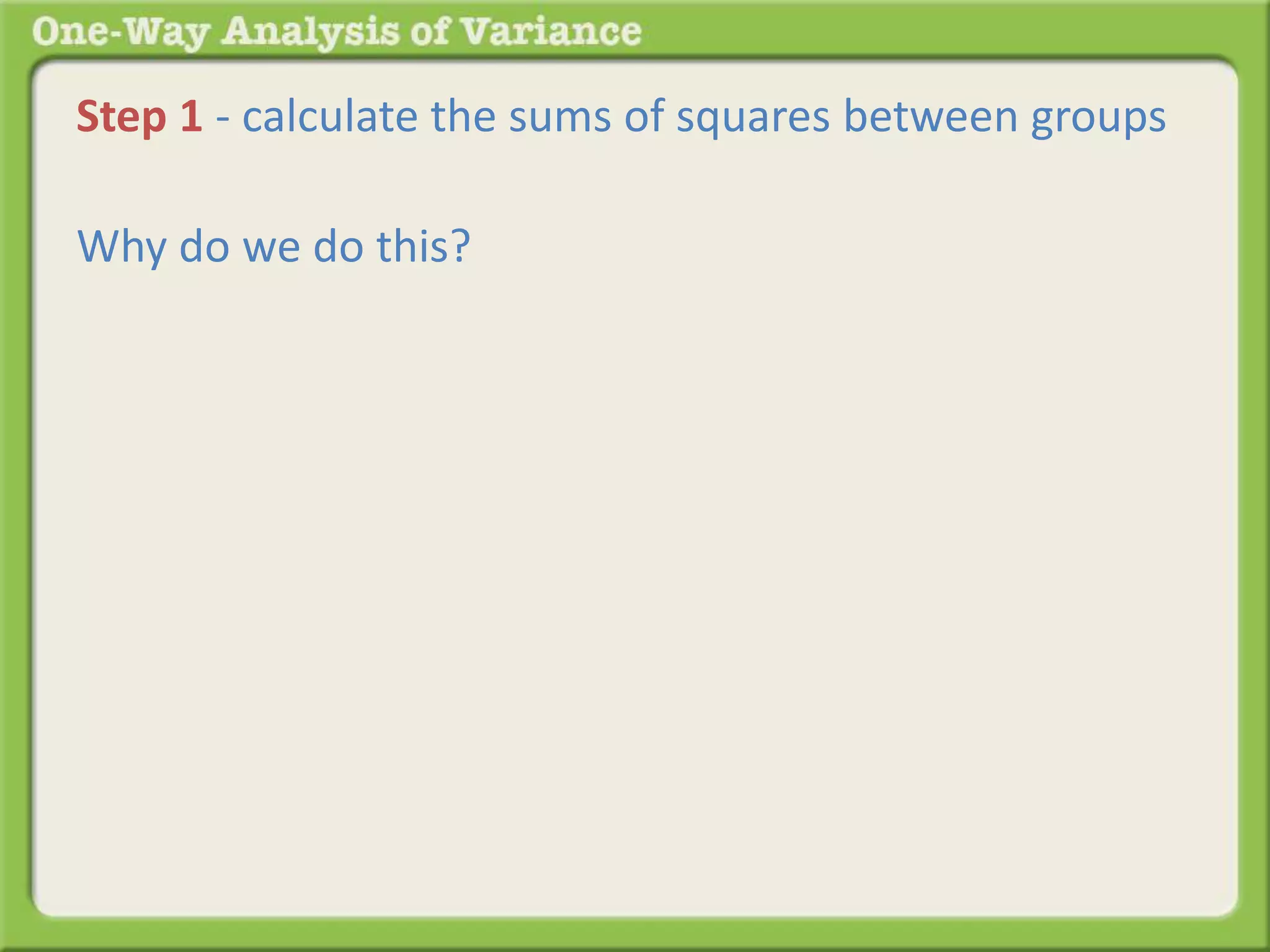 Step 1 - calculate the sums of squares between groups 
Why do we do this? 
 