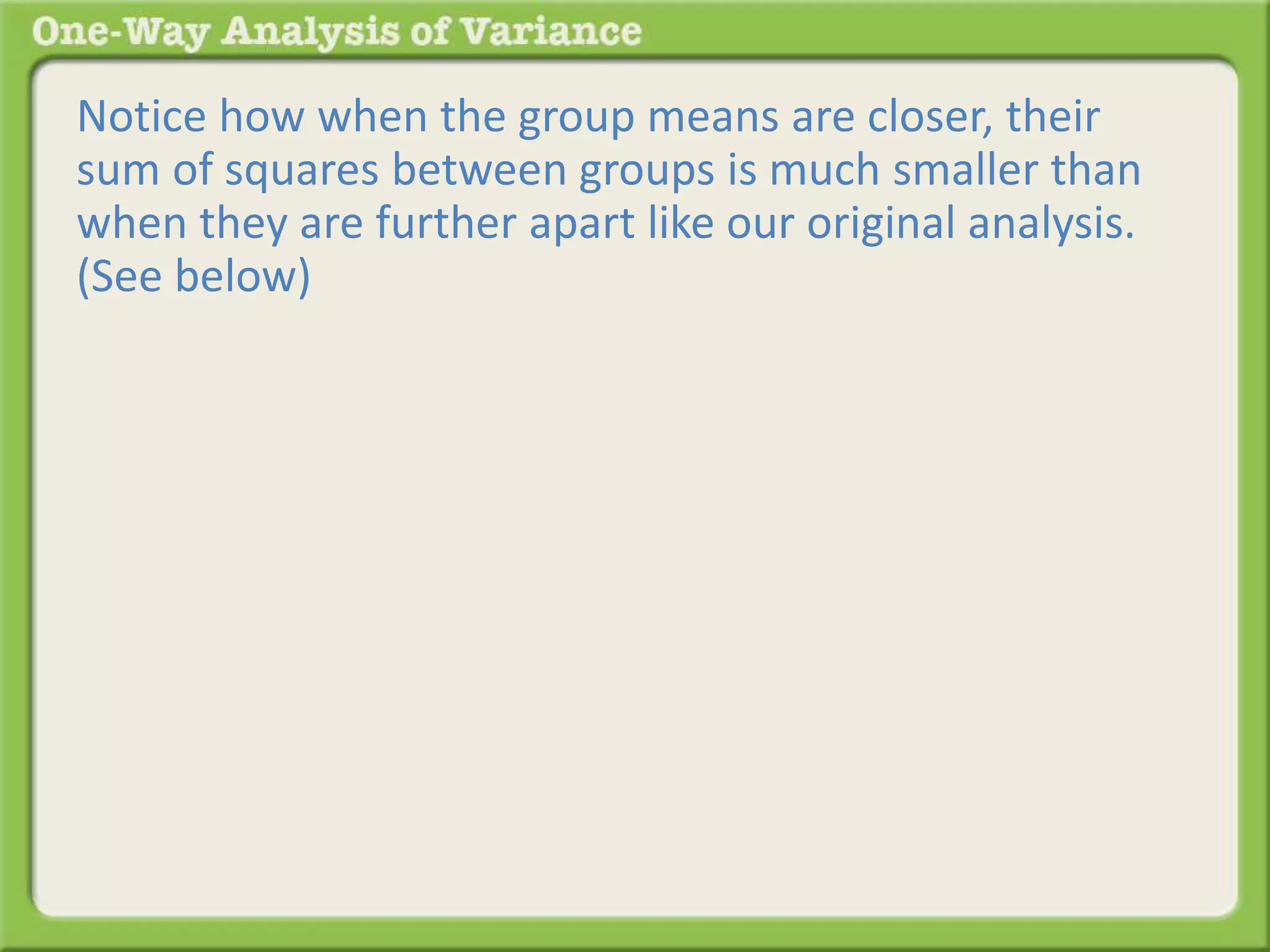 Notice how when the group means are closer, their 
sum of squares between groups is much smaller than 
when they are further apart like our original analysis. 
(See below) 
 