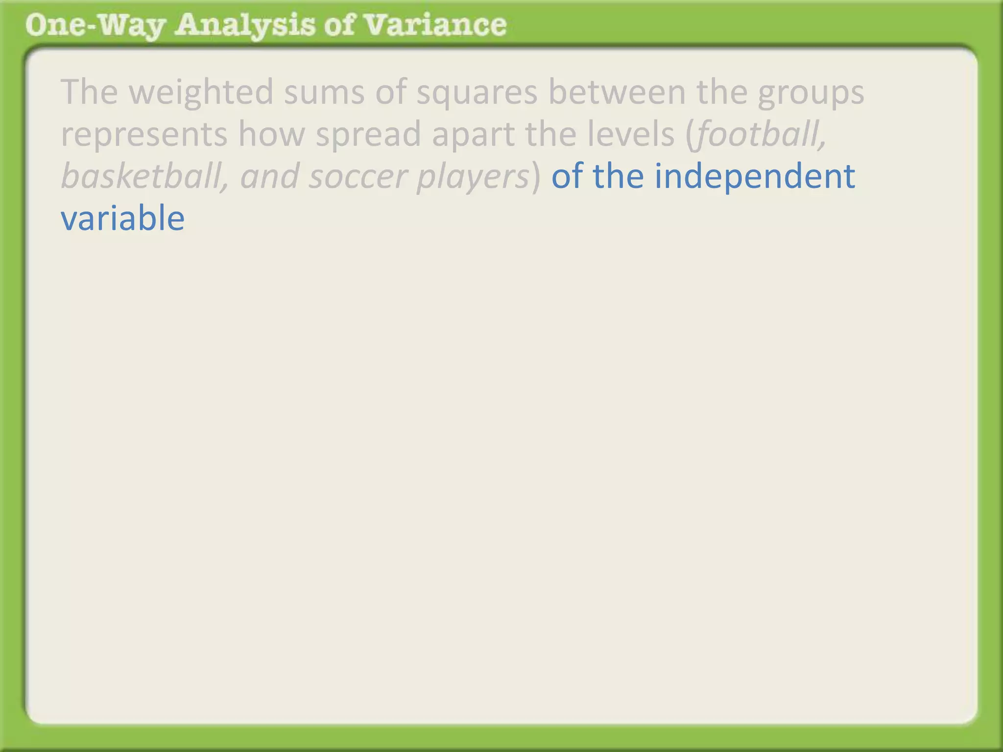 The weighted sums of squares between the groups 
represents how spread apart the levels (football, 
basketball, and soccer players) of the independent 
variable 
 