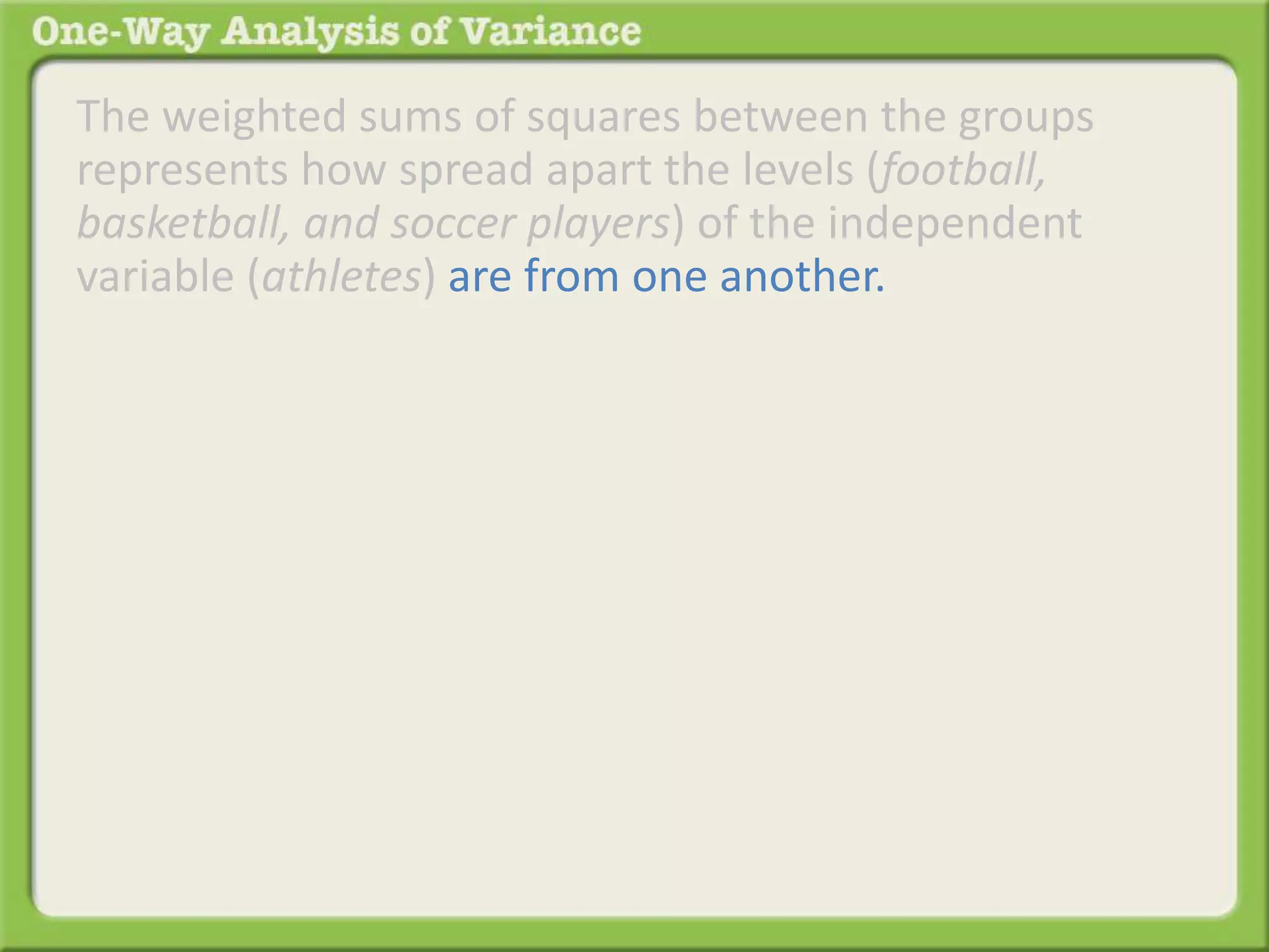 The weighted sums of squares between the groups 
represents how spread apart the levels (football, 
basketball, and soccer players) of the independent 
variable (athletes) are from one another. 
 