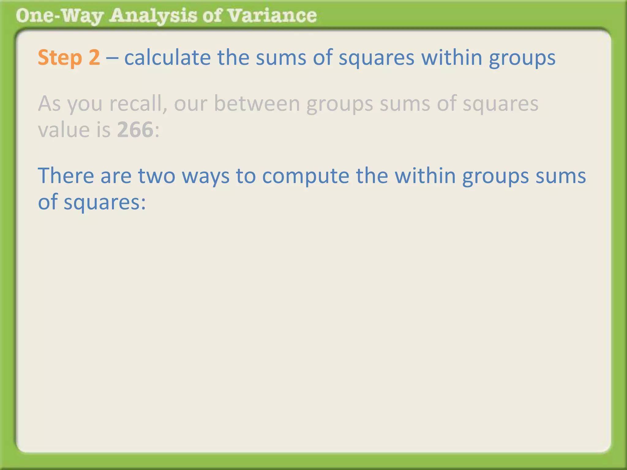 Step 2 – calculate the sums of squares within groups 
As you recall, our between groups sums of squares 
value is 266: 
There are two ways to compute the within groups sums 
of squares: 
 