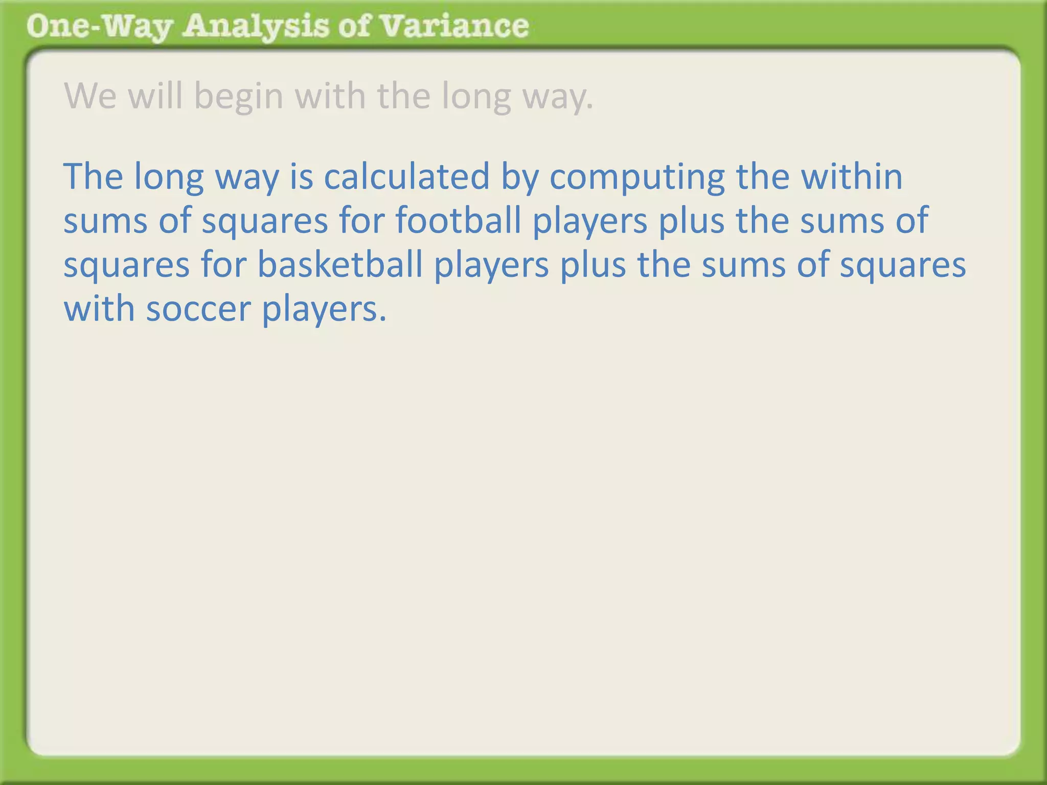 We will begin with the long way. 
The long way is calculated by computing the within 
sums of squares for football players plus the sums of 
squares for basketball players plus the sums of squares 
with soccer players. 
 