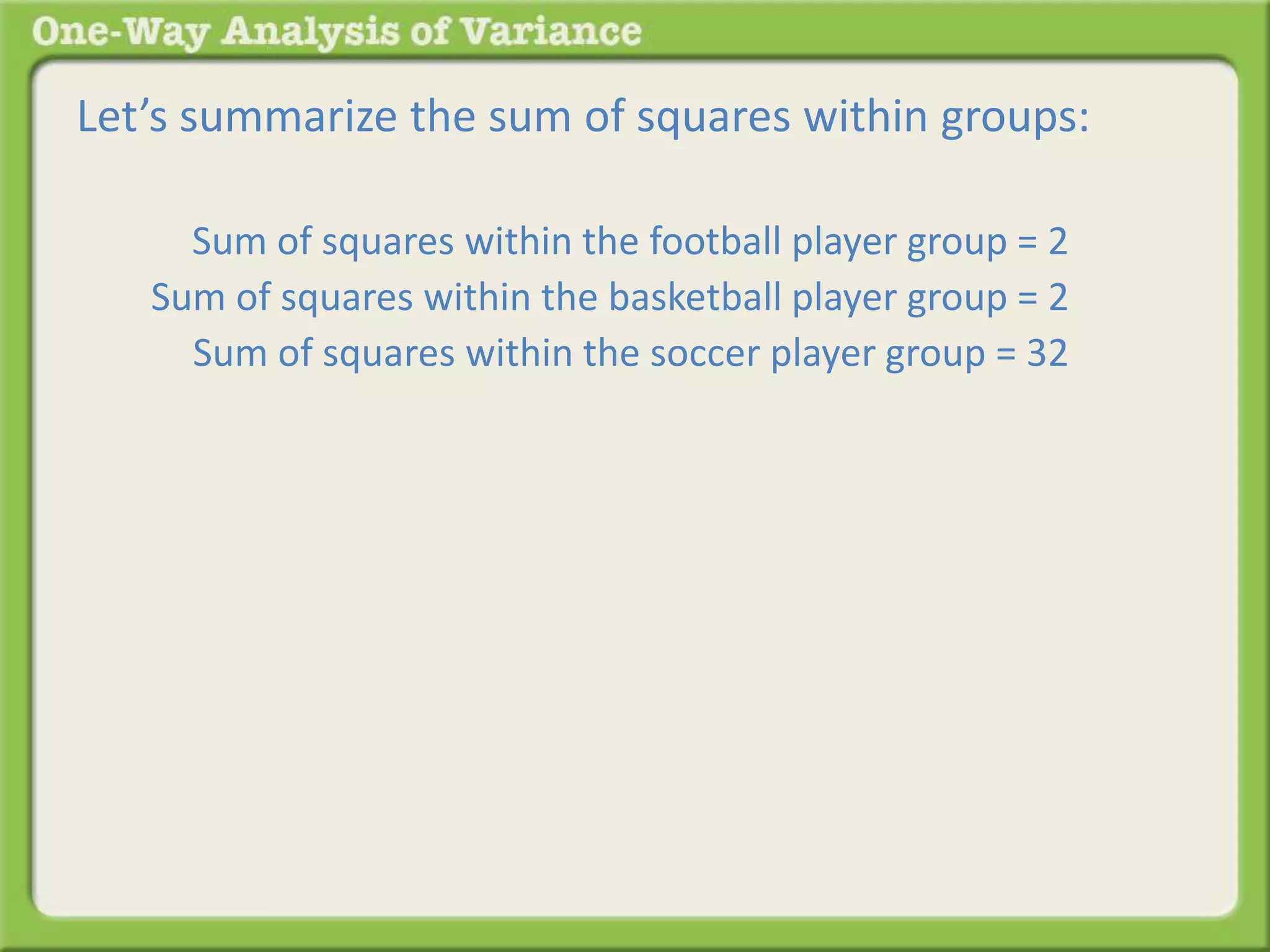 Let’s summarize the sum of squares within groups: 
Sum of squares within the football player group = 2 . 
Sum of squares within the basketball player group = 2 . 
Sum of squares within the soccer player group = 32 . 
 