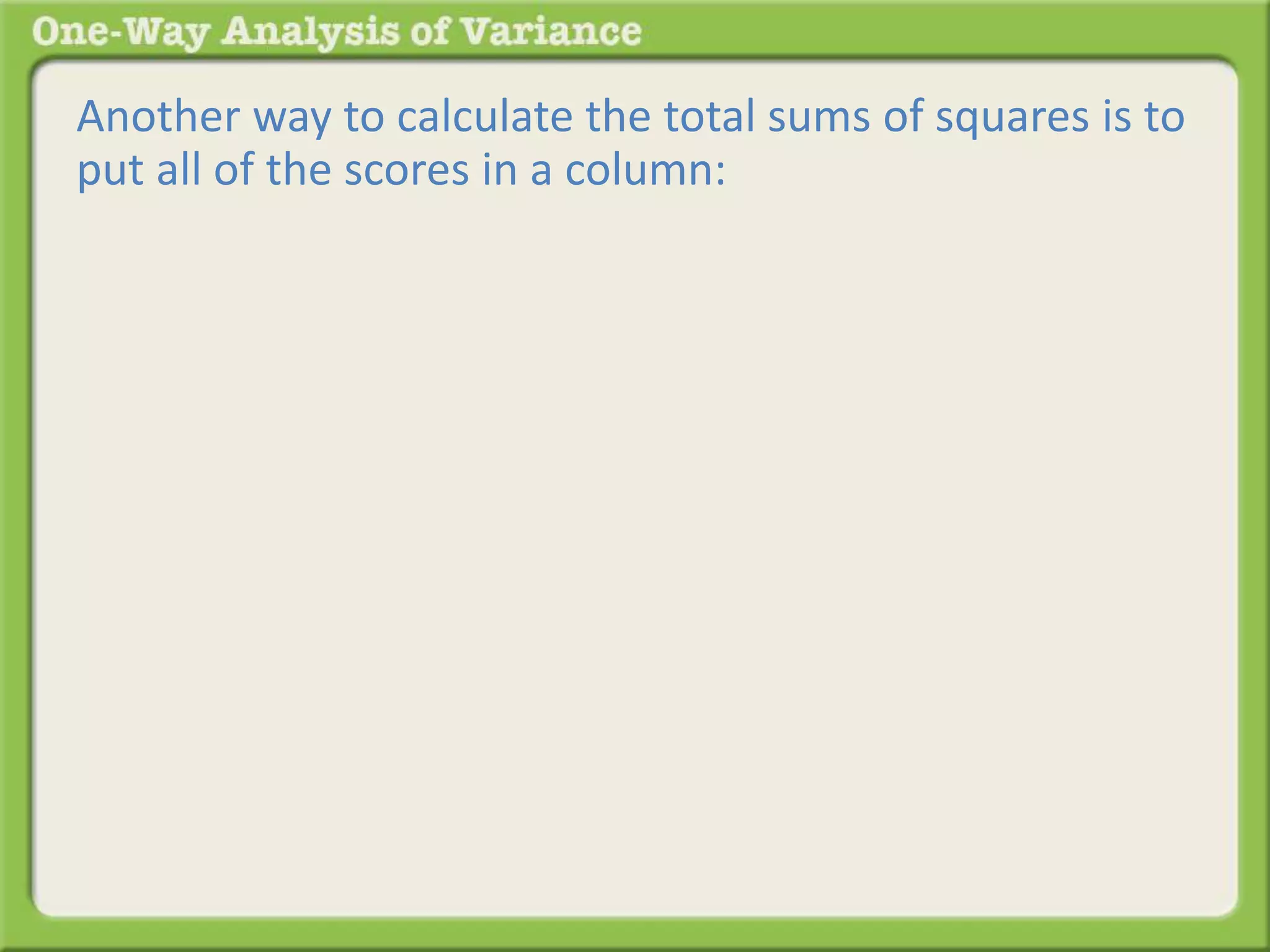 Another way to calculate the total sums of squares is to 
put all of the scores in a column: 
 