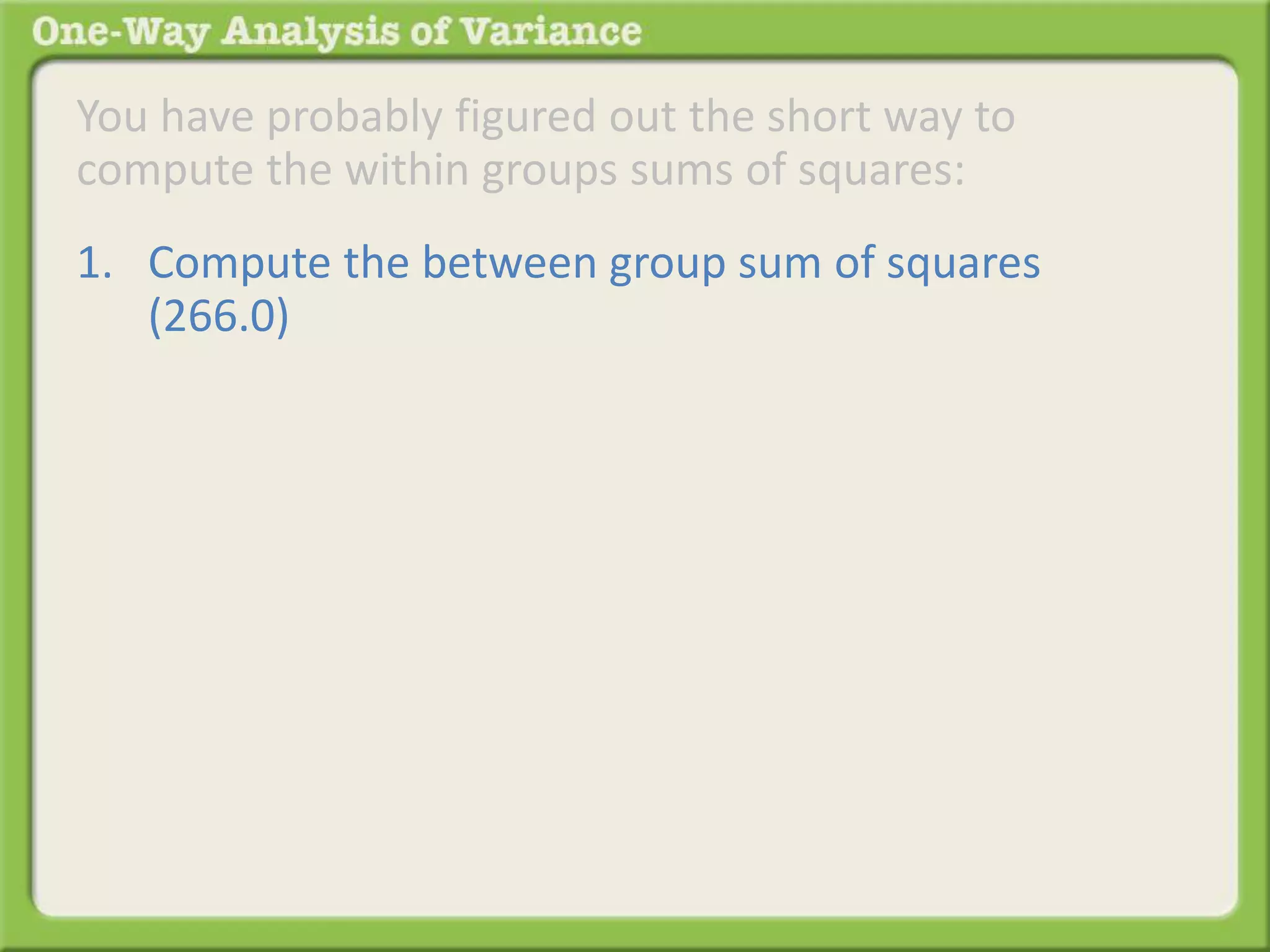 You have probably figured out the short way to 
compute the within groups sums of squares: 
1. Compute the between group sum of squares 
(266.0) 
 