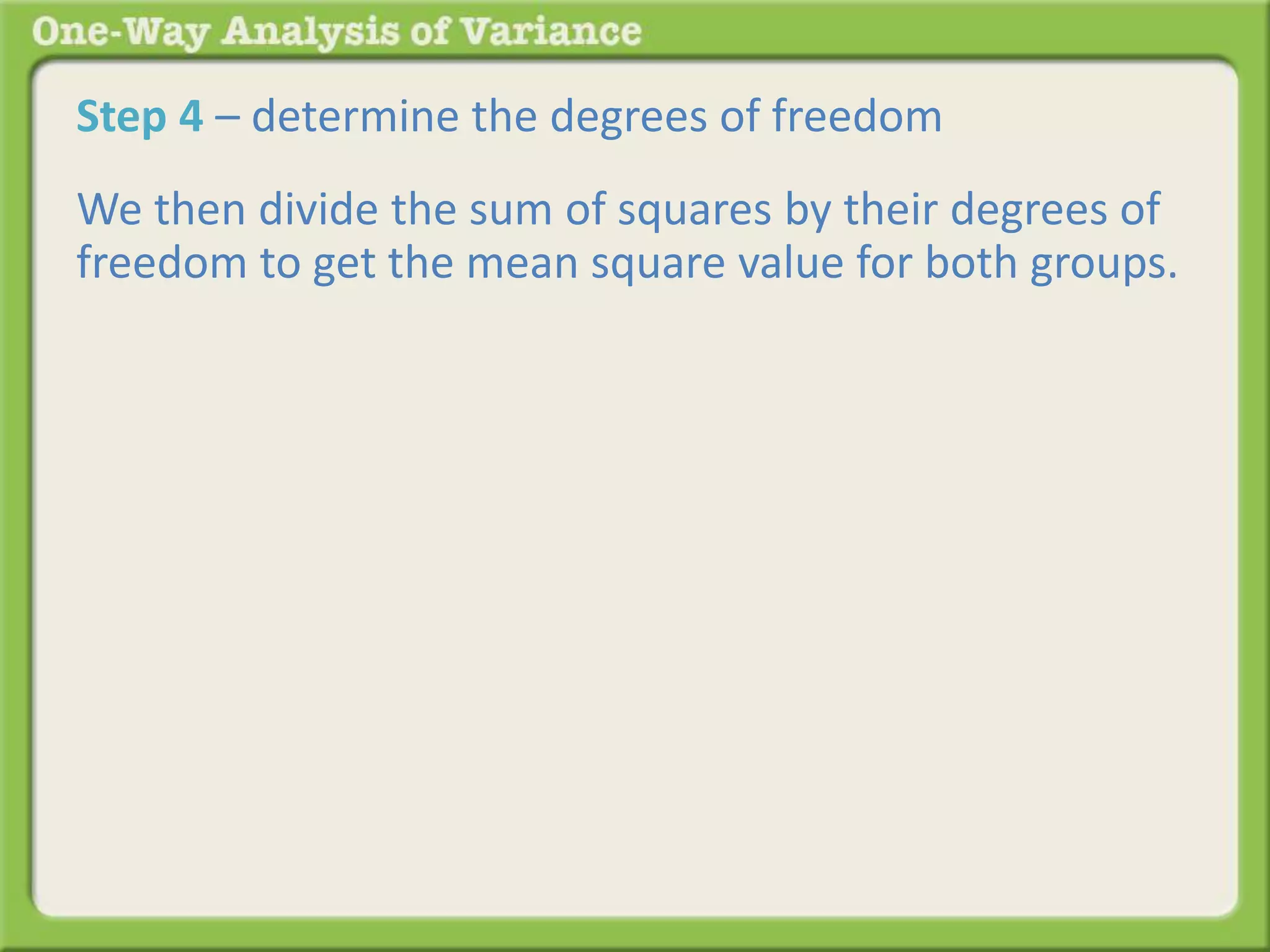 Step 4 – determine the degrees of freedom 
We then divide the sum of squares by their degrees of 
freedom to get the mean square value for both groups. 
 