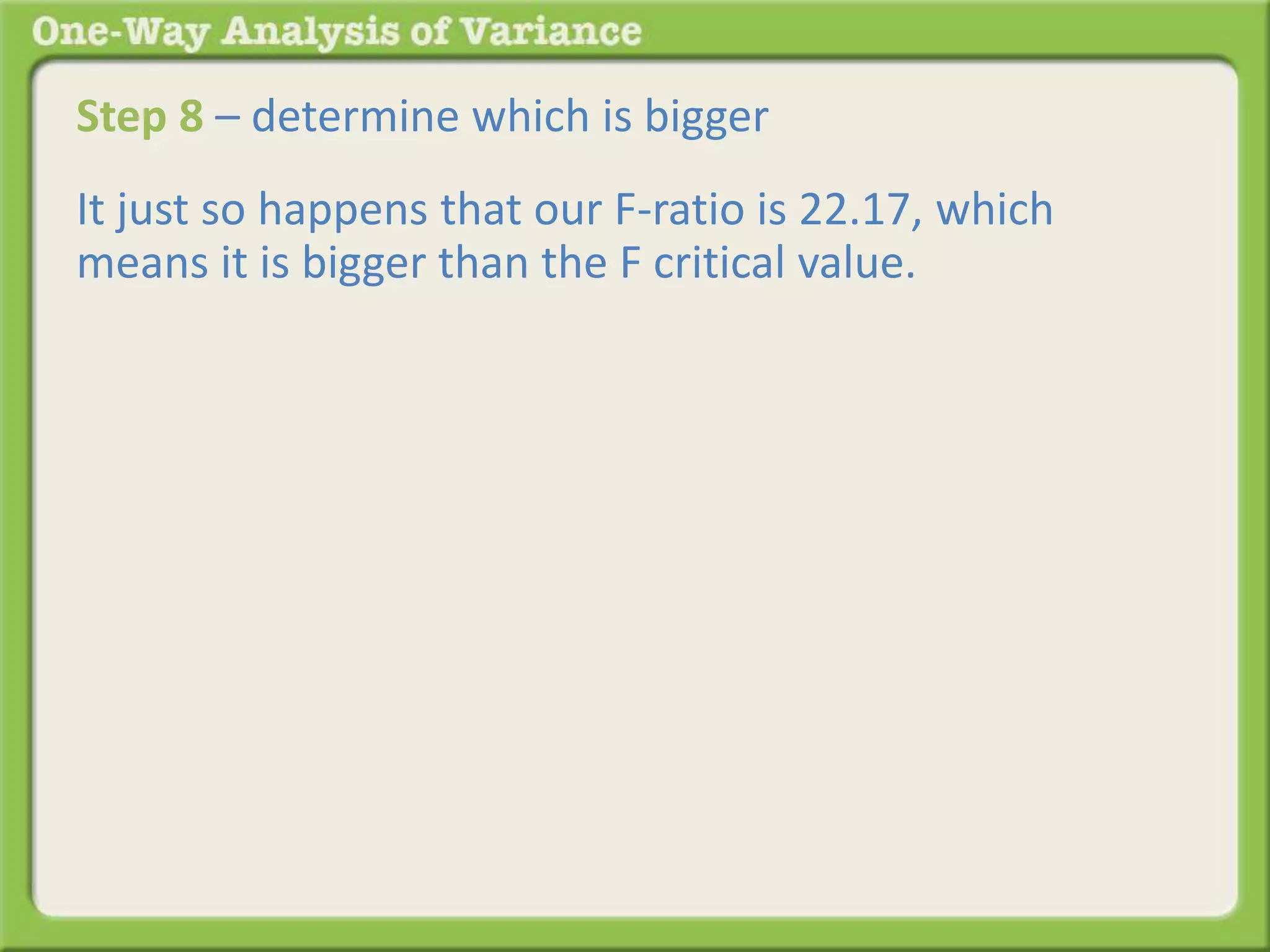 Step 8 – determine which is bigger 
It just so happens that our F-ratio is 22.17, which 
means it is bigger than the F critical value. 
 
