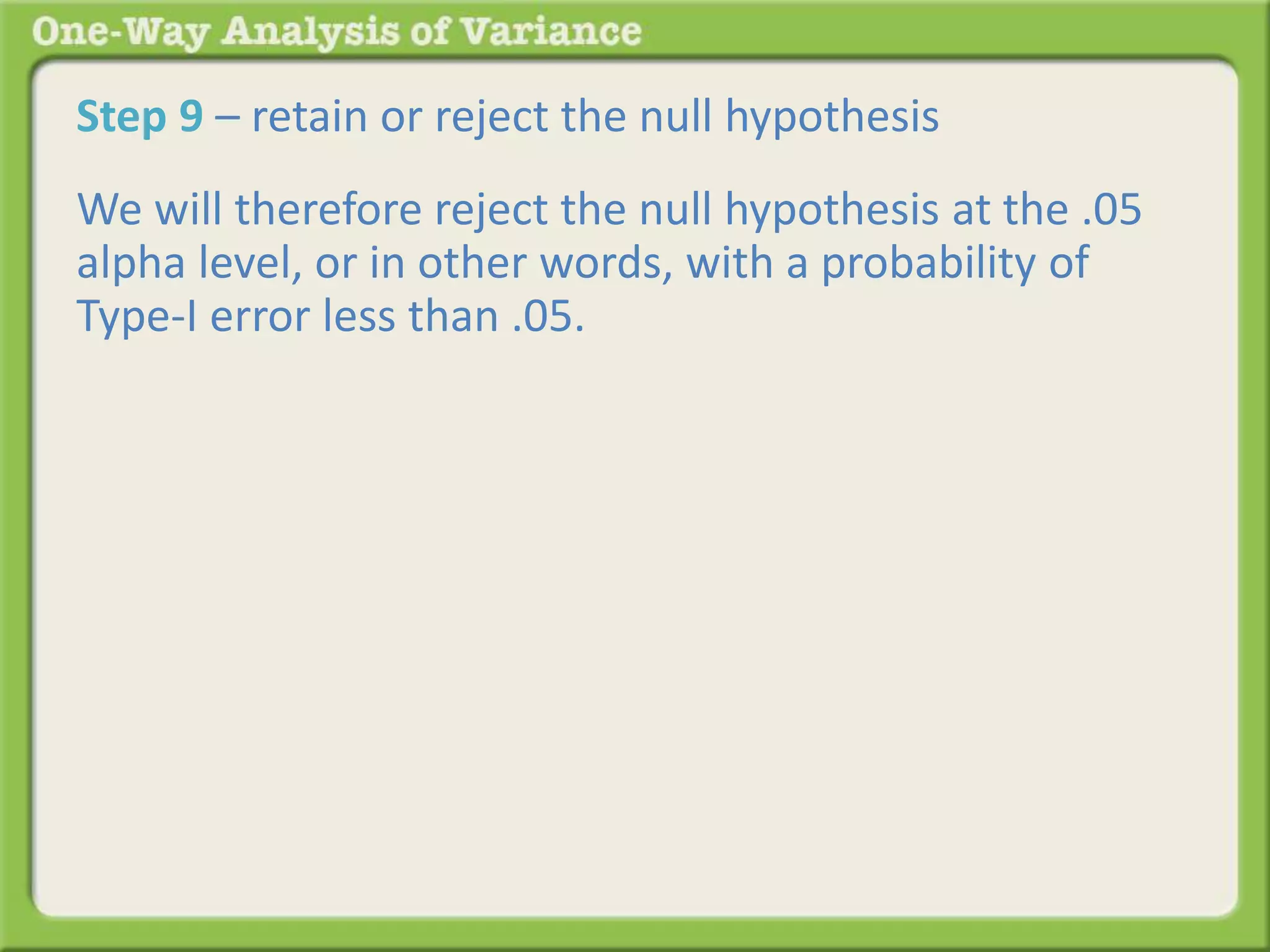 Step 9 – retain or reject the null hypothesis 
We will therefore reject the null hypothesis at the .05 
alpha level, or in other words, with a probability of 
Type-I error less than .05. 
 