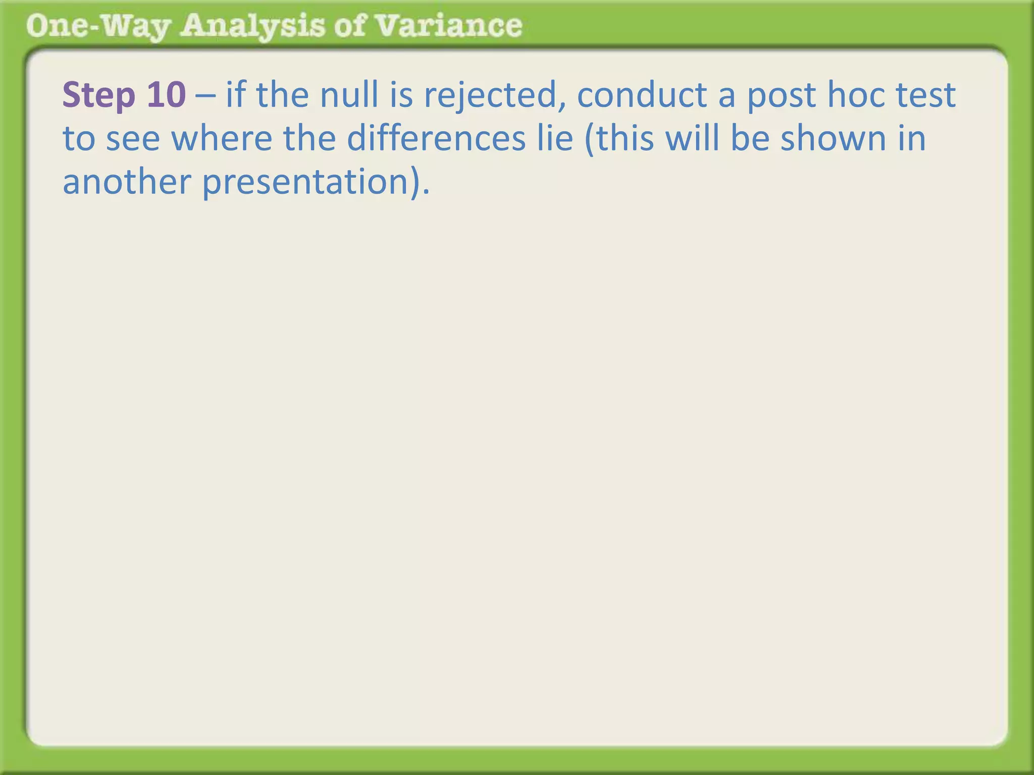 Step 10 – if the null is rejected, conduct a post hoc test 
to see where the differences lie (this will be shown in 
another presentation). 
We will 
 