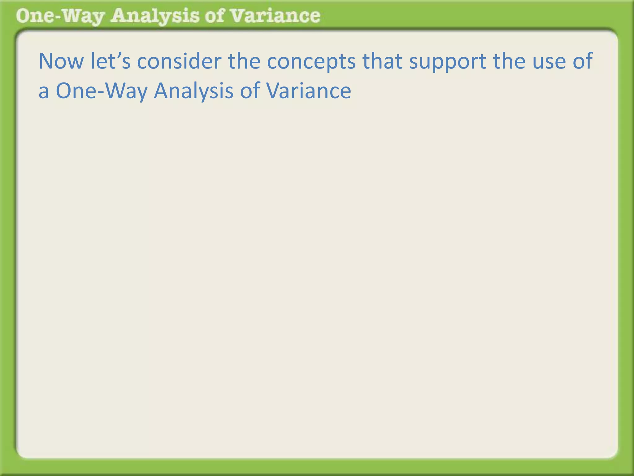 Now let’s consider the concepts that support the use of 
a One-Way Analysis of Variance 
 