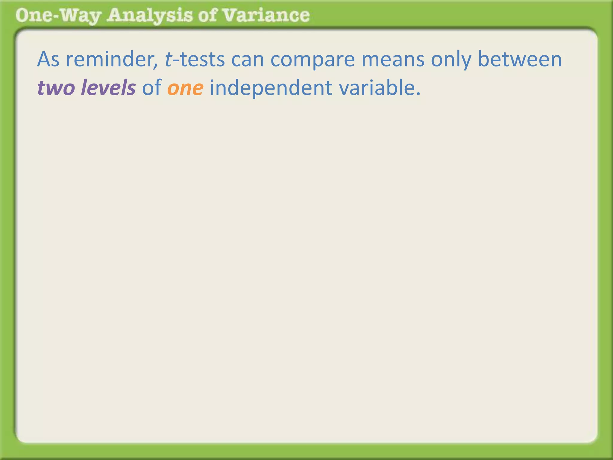 As reminder, t-tests can compare means only between 
two levels of one independent variable. 
 