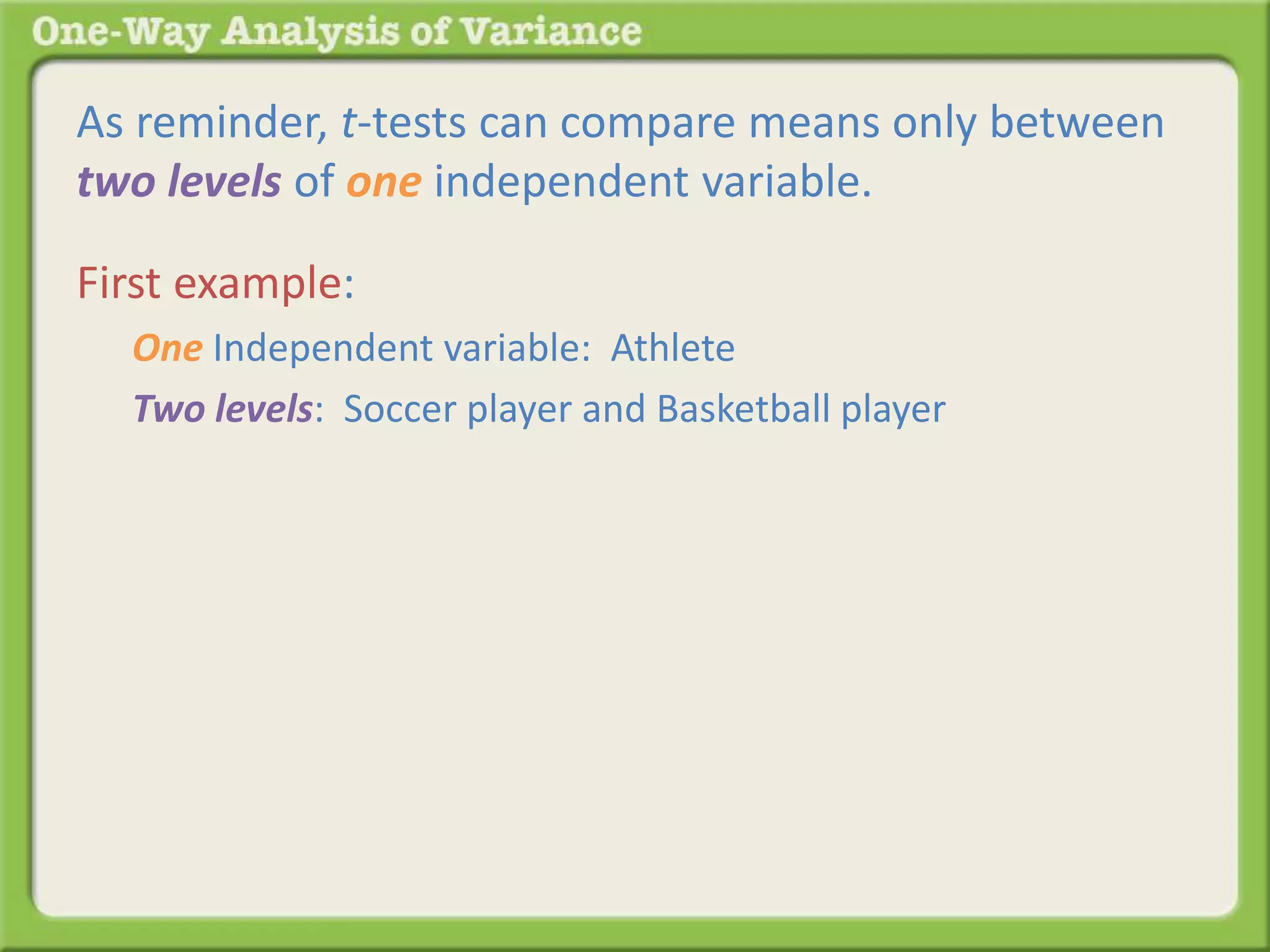 As reminder, t-tests can compare means only between 
two levels of one independent variable. 
First example: 
One Independent variable: Athlete 
Two levels: Soccer player and Basketball player 
 