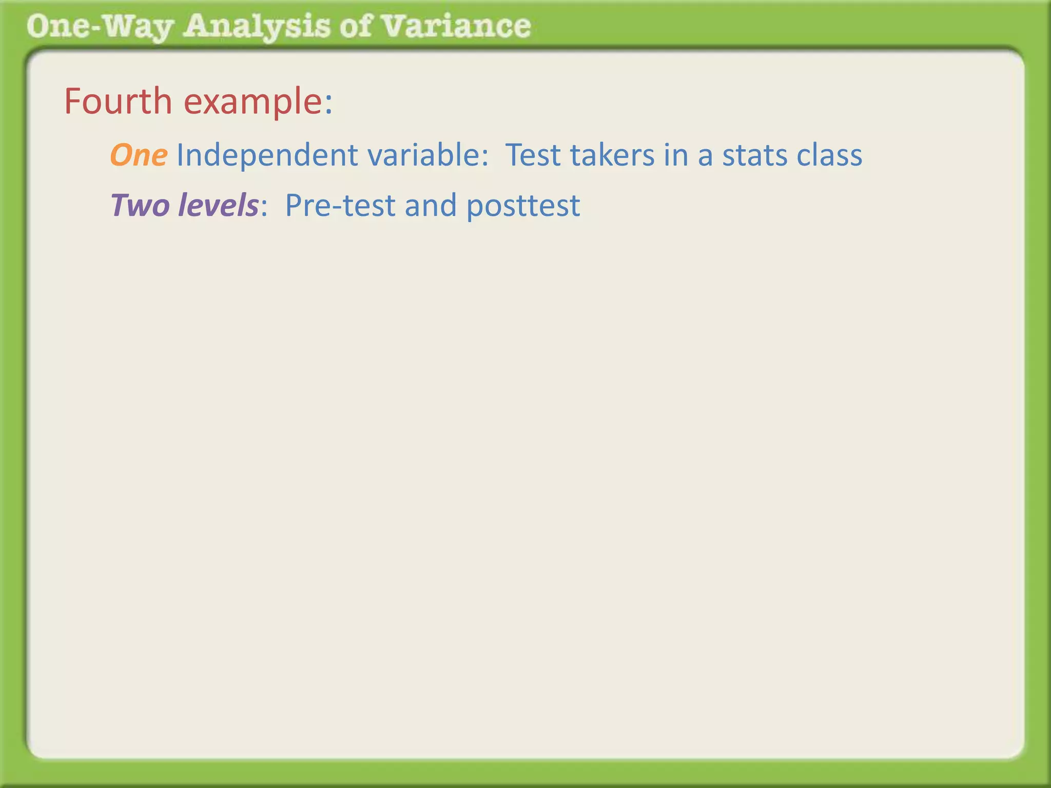 Fourth example: 
One Independent variable: Test takers in a stats class 
Two levels: Pre-test and posttest 
 