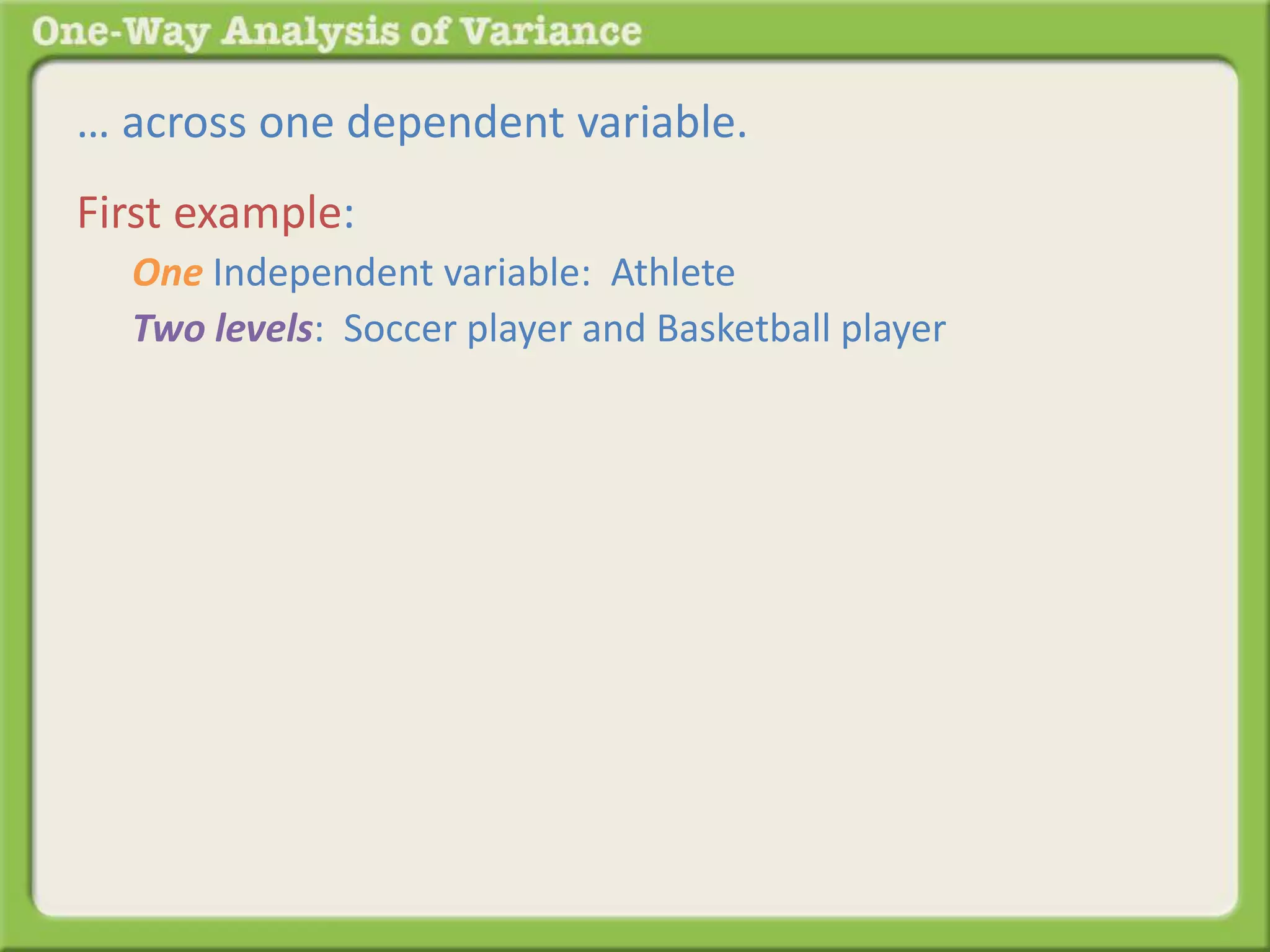 … across one dependent variable. 
First example: 
One Independent variable: Athlete 
Two levels: Soccer player and Basketball player 
 