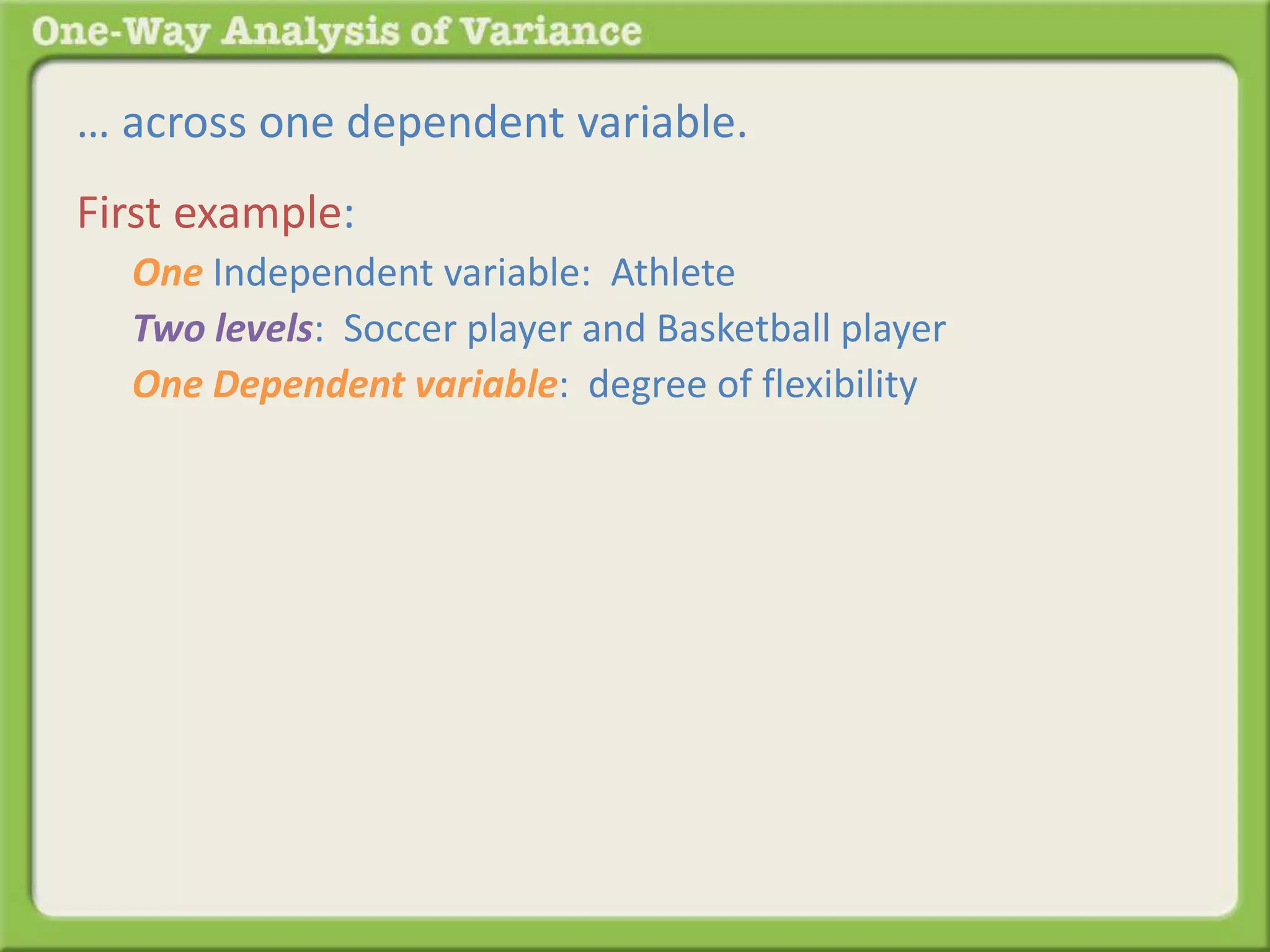 … across one dependent variable. 
First example: 
One Independent variable: Athlete 
Two levels: Soccer player and Basketball player 
One Dependent variable: degree of flexibility 
 