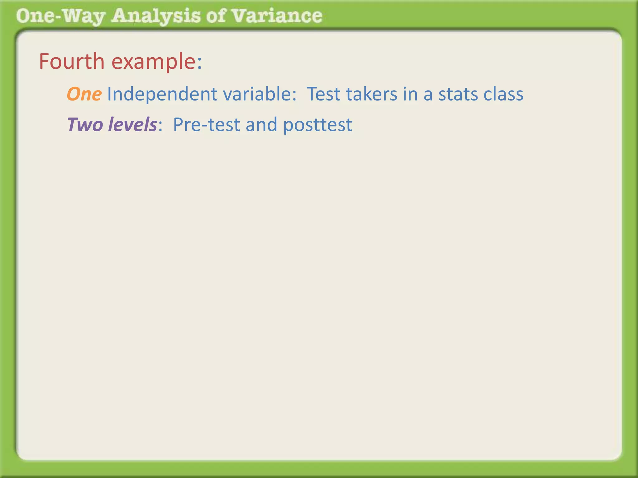 Fourth example: 
One Independent variable: Test takers in a stats class 
Two levels: Pre-test and posttest 
 
