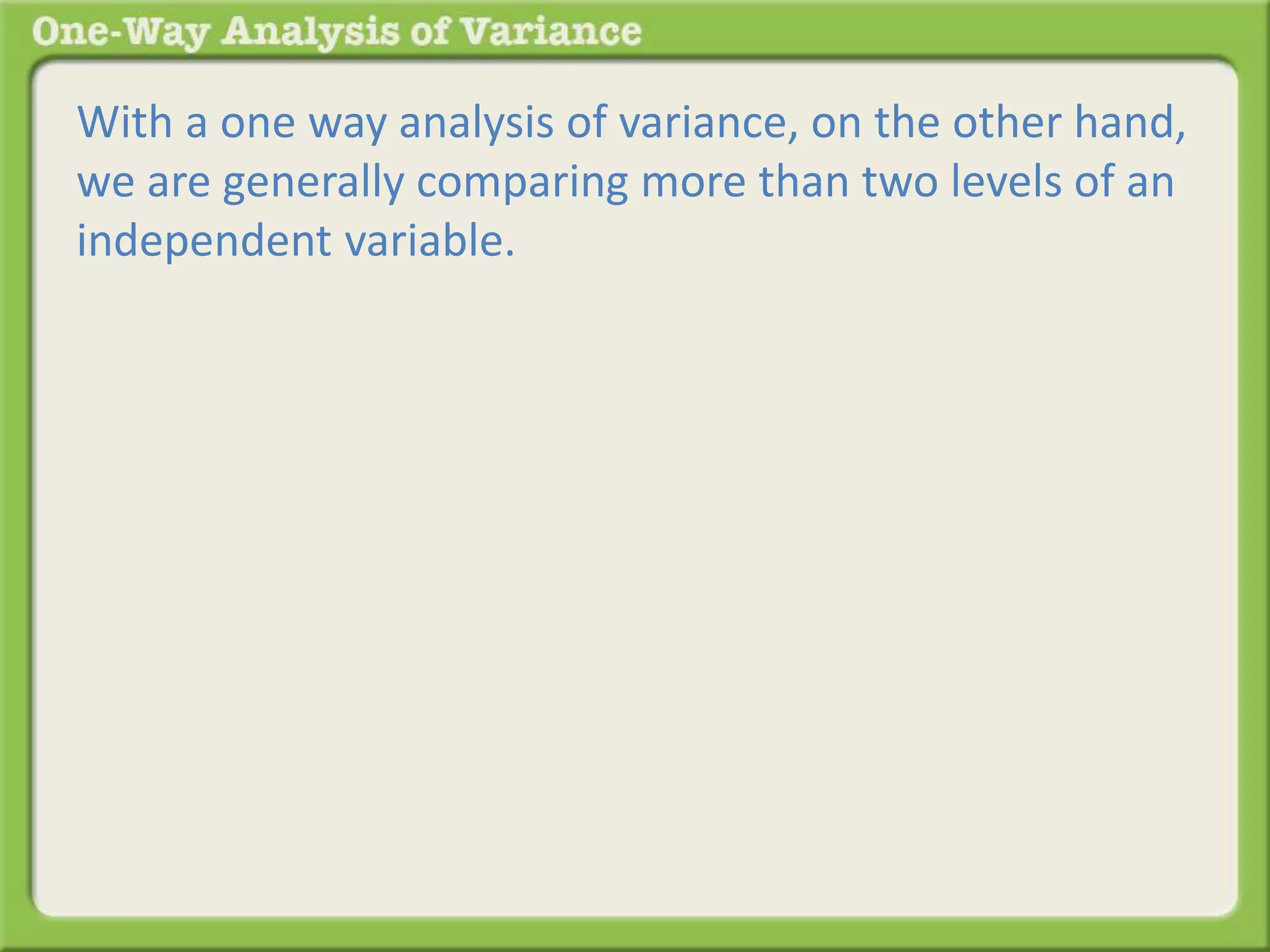 With a one way analysis of variance, on the other hand, 
we are generally comparing more than two levels of an 
independent variable. 
 