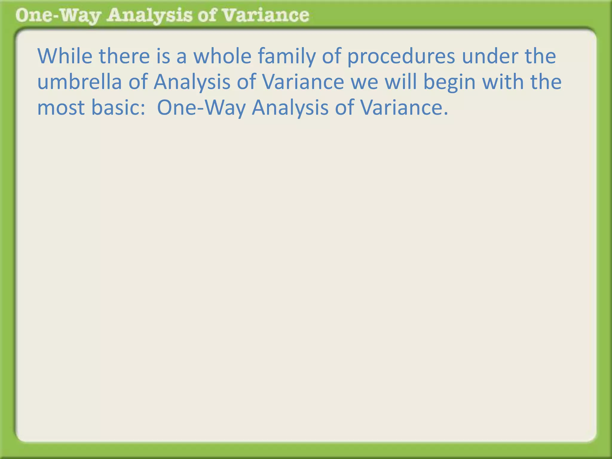 While there is a whole family of procedures under the 
umbrella of Analysis of Variance we will begin with the 
most basic: One-Way Analysis of Variance. 
 