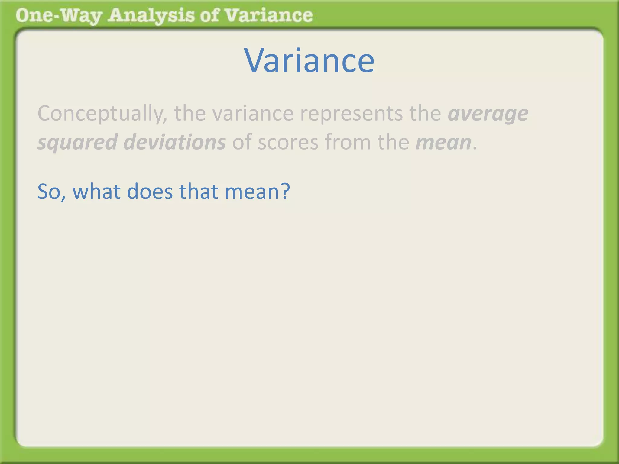 Variance 
Conceptually, the variance represents the average 
squared deviations of scores from the mean. 
So, what does that mean? 
 