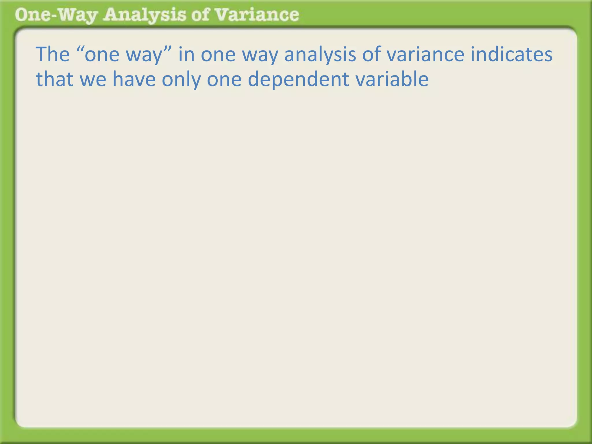 The “one way” in one way analysis of variance indicates 
that we have only one dependent variable 
 