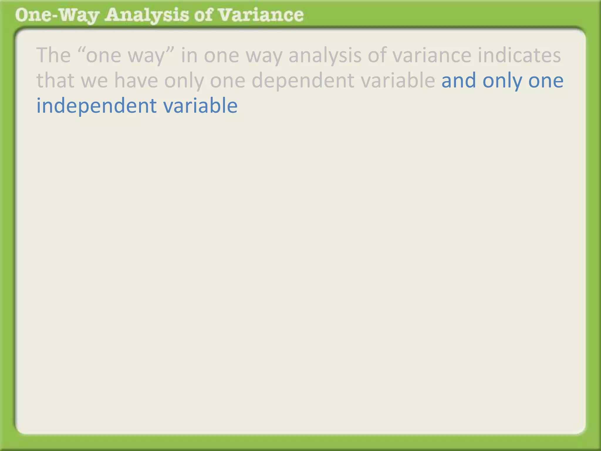 The “one way” in one way analysis of variance indicates 
that we have only one dependent variable and only one 
independent variable 
 