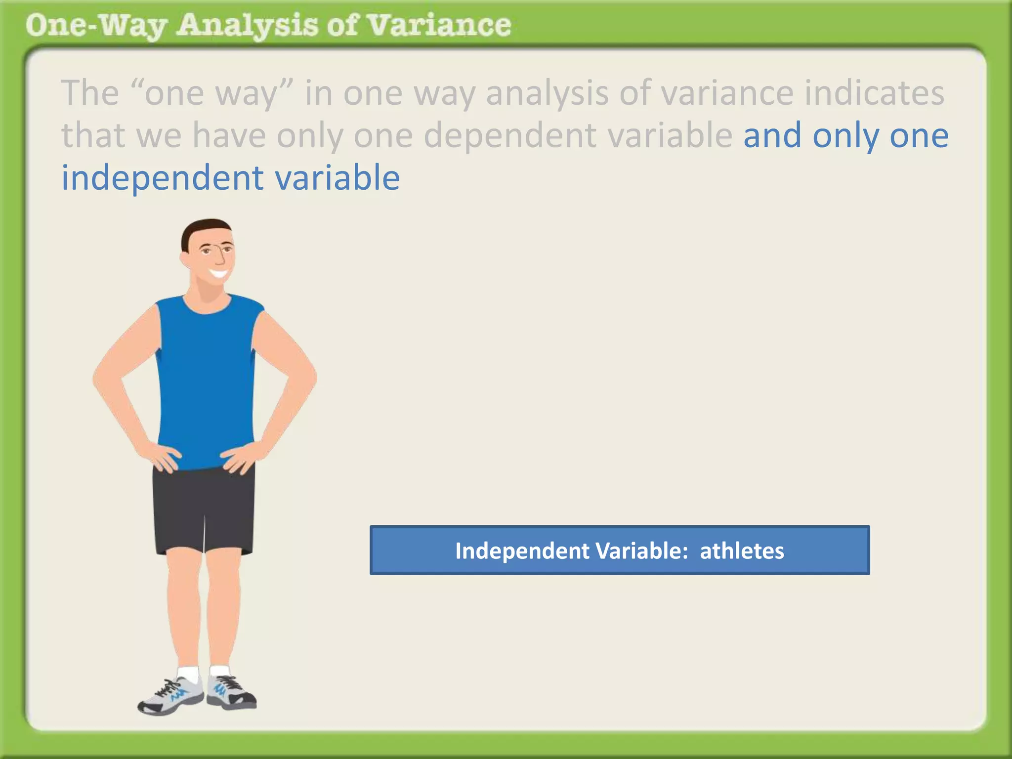 The “one way” in one way analysis of variance indicates 
that we have only one dependent variable and only one 
independent variable 
Independent Variable: athletes 
 