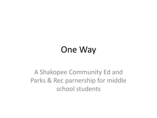 One Way

 A Shakopee Community Ed and
Parks & Rec parnership for middle
         school students
 