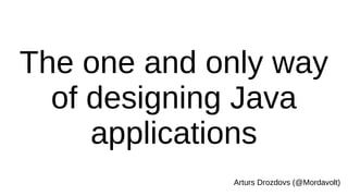 The one and only way
of designing Java
applications
Arturs Drozdovs (@Mordavolt)
 