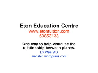 Eton Education Centre www.etontuition.com 63853133 One way to help visualise the relationship between planes. By Wee WS wenshih.wordpress.com 