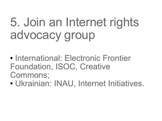 5. Join an Internet rights advocacy group International: Electronic Frontier Foundation, ISOC, Creative Commons; Ukrainian: INAU, Internet Initiatives.