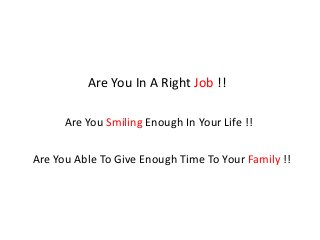 Are You In A Right Job !!
Are You Able To Give Enough Time To Your Family !!
Are You Smiling Enough In Your Life !!
 
