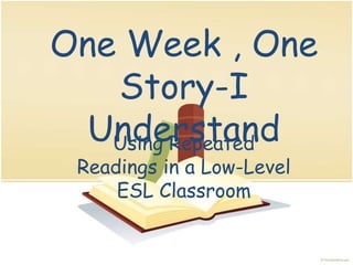 One Week , One Story-I Understand Using Repeated Readings in a Low-Level ESL Classroom 