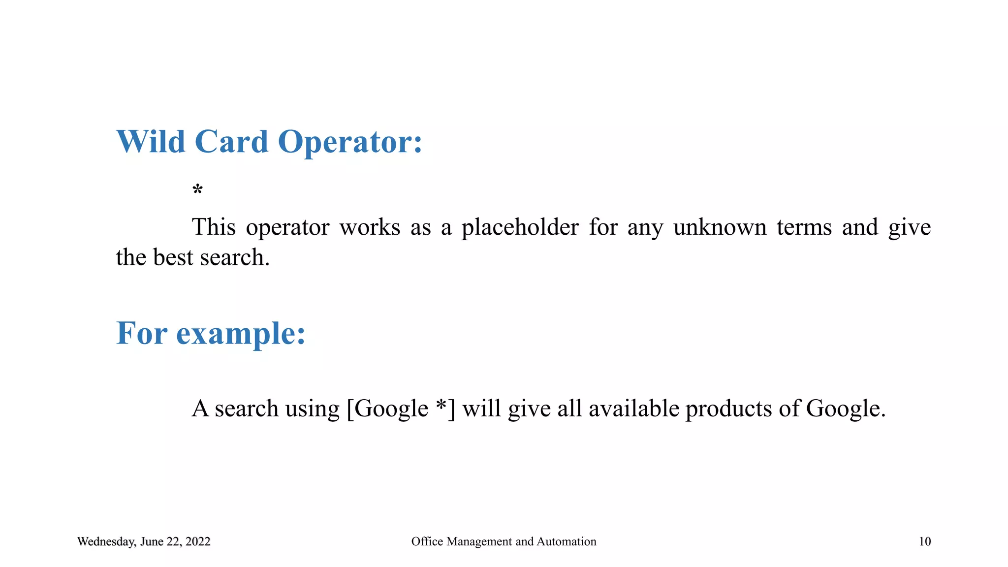 Wednesday, June 22, 2022 10
Wild Card Operator:
*
This operator works as a placeholder for any unknown terms and give
the best search.
For example:
A search using [Google *] will give all available products of Google.
Office Management and Automation
 