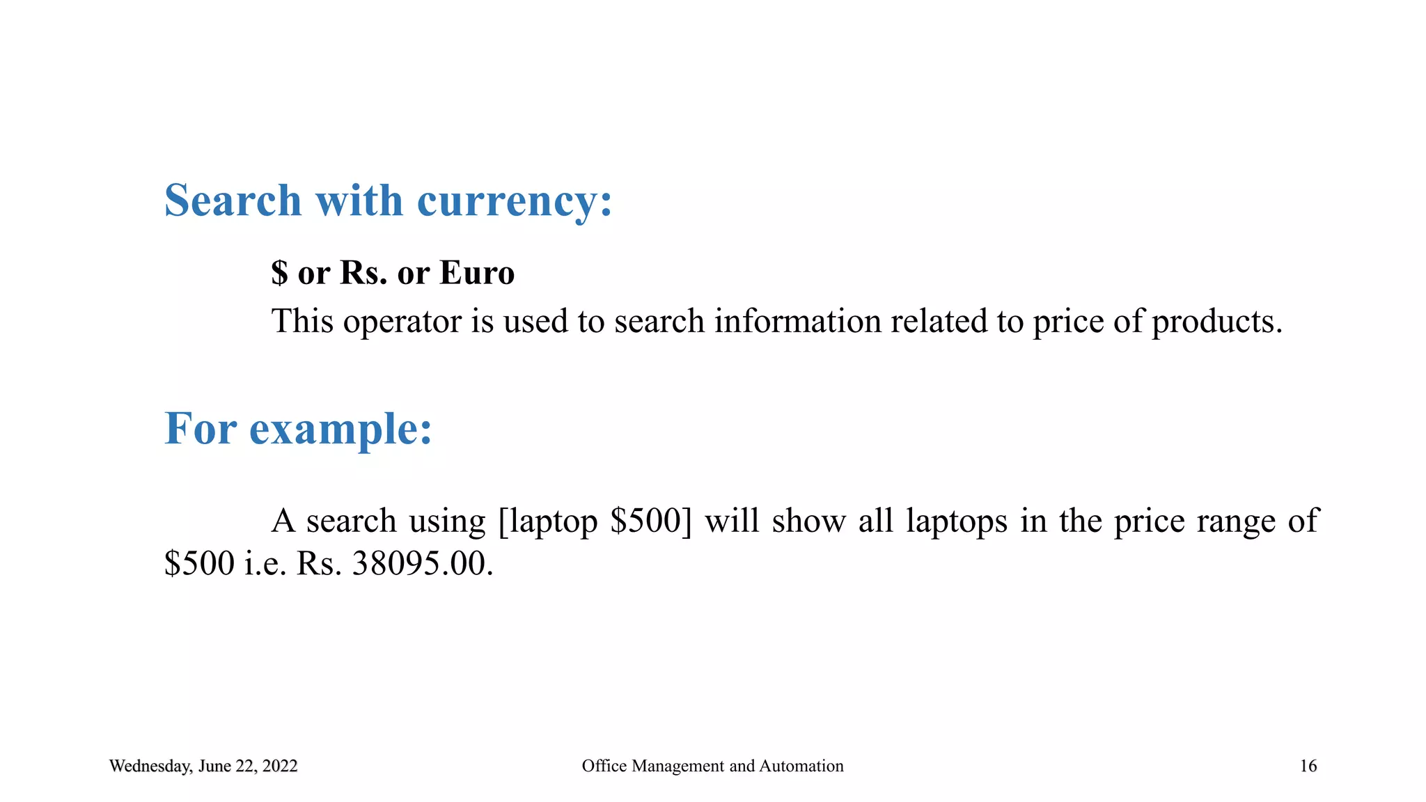 Wednesday, June 22, 2022 16
Search with currency:
$ or Rs. or Euro
This operator is used to search information related to price of products.
For example:
A search using [laptop $500] will show all laptops in the price range of
$500 i.e. Rs. 38095.00.
Office Management and Automation
 