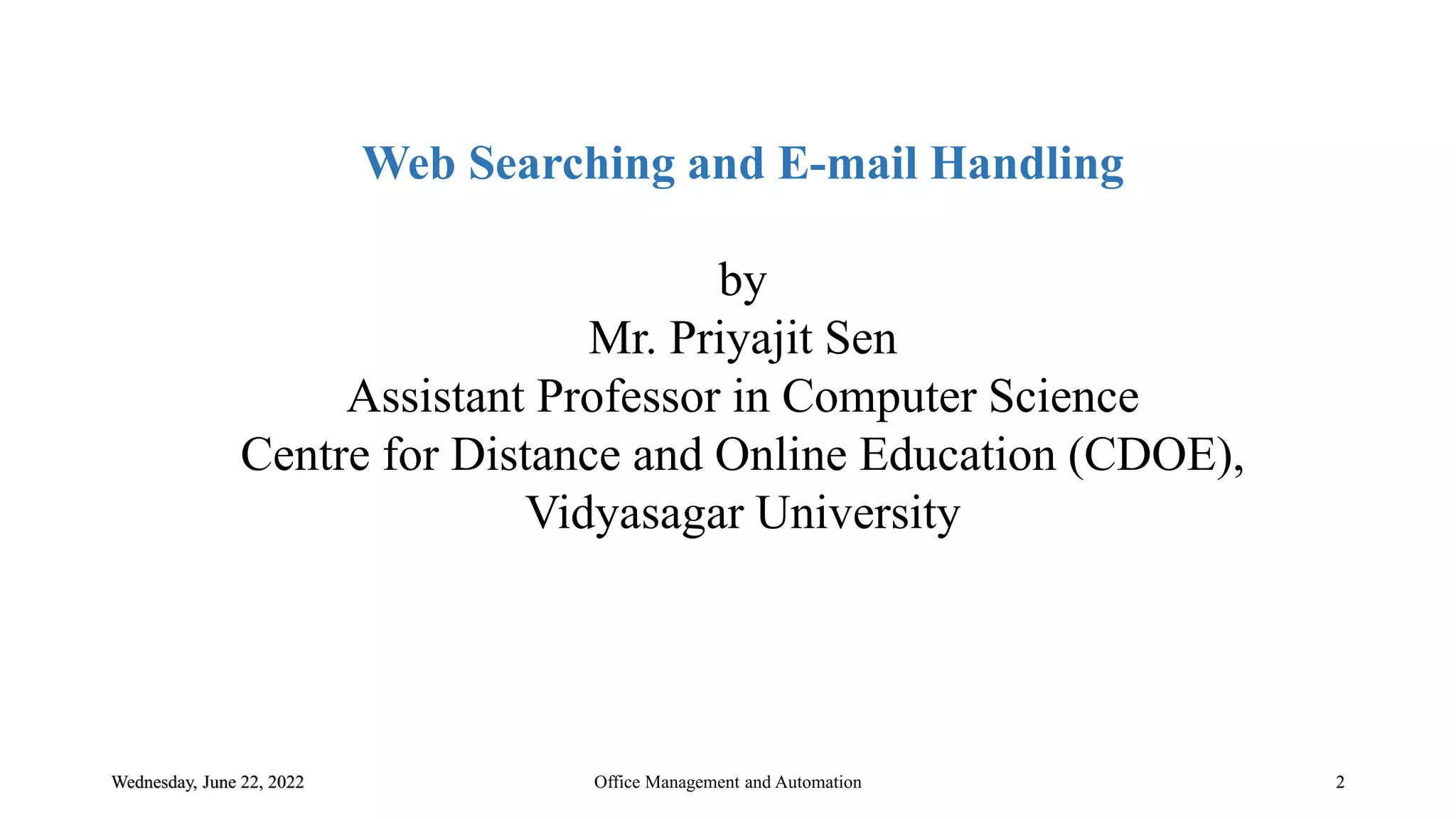 Web Searching and E-mail Handling
by
Mr. Priyajit Sen
Assistant Professor in Computer Science
Centre for Distance and Online Education (CDOE),
Vidyasagar University
Wednesday, June 22, 2022 Office Management and Automation 2
 