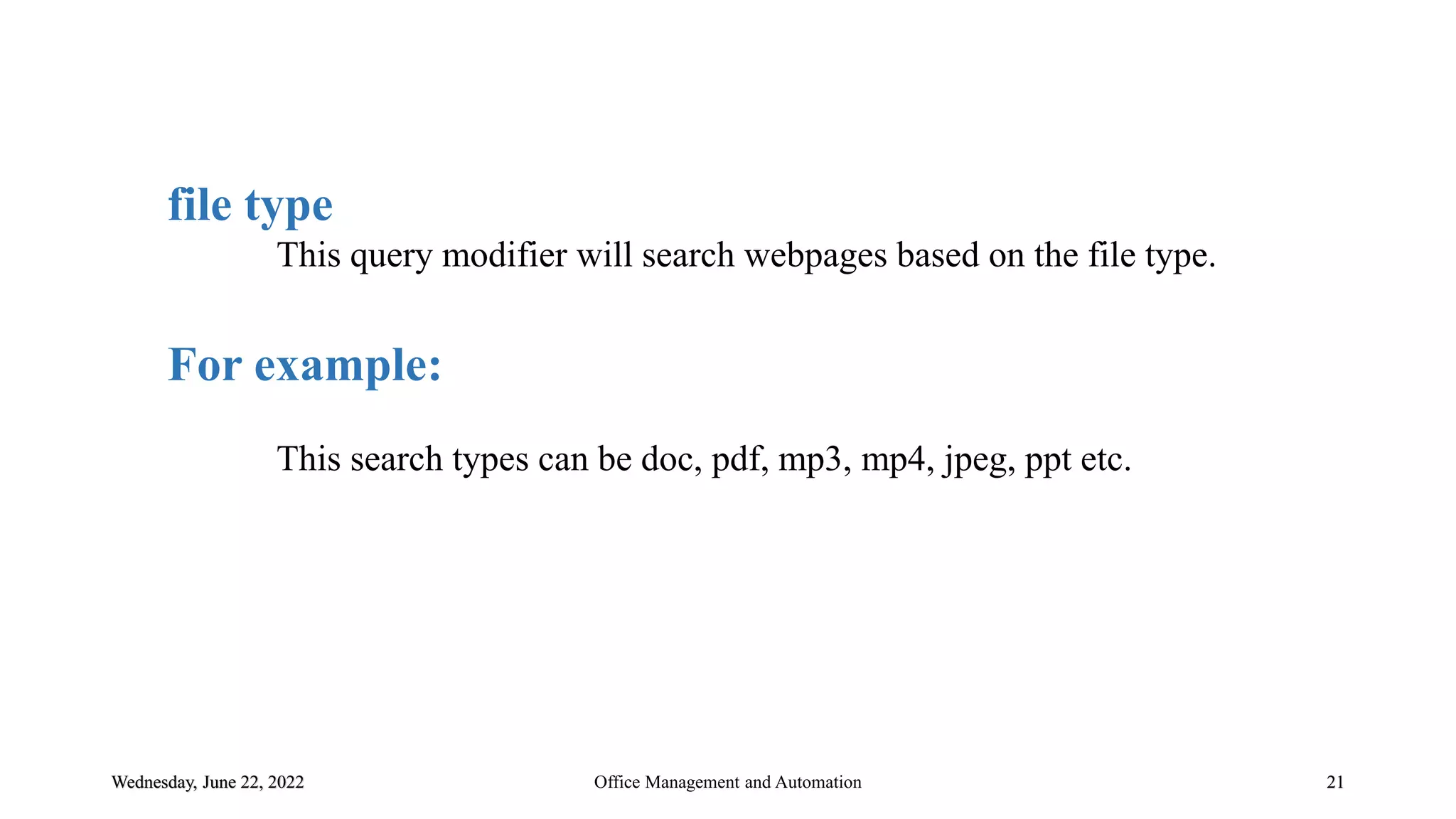 Wednesday, June 22, 2022 21
file type
This query modifier will search webpages based on the file type.
For example:
This search types can be doc, pdf, mp3, mp4, jpeg, ppt etc.
Office Management and Automation
 