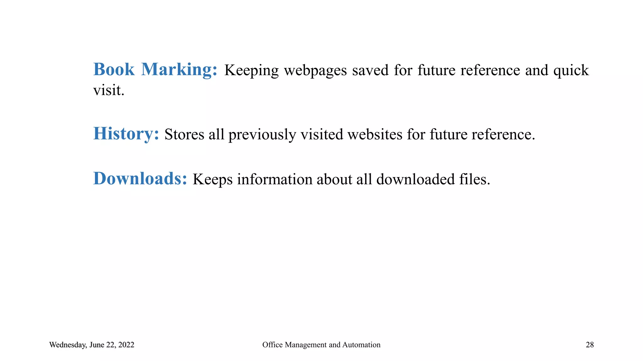 Wednesday, June 22, 2022 28
Book Marking: Keeping webpages saved for future reference and quick
visit.
History: Stores all previously visited websites for future reference.
Downloads: Keeps information about all downloaded files.
Office Management and Automation
 