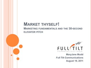 Market thyself! Marketing fundamentals and the 30-second elevator pitch MaryJane Mudd Full Tilt Communications August 19, 2011 