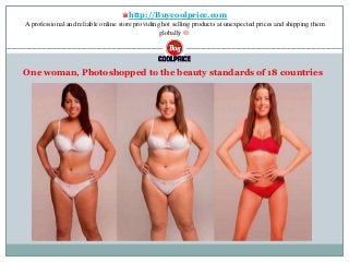 ♛http://Buycoolprice.com
A professional and reliable online store providing hot selling products at unexpected prices and shipping them
globally ®.
One woman, Photoshopped to the beauty standards of 18 countries
 