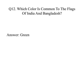 Q12. Which Color Is Common To The Flags 
Of India And Bangladesh? 
Answer: Green 
 