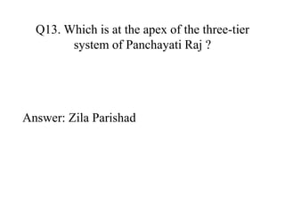 Q13. Which is at the apex of the three-tier 
system of Panchayati Raj ? 
Answer: Zila Parishad 
 